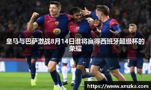 皇马与巴萨激战8月14日谁将赢得西班牙超级杯的荣耀